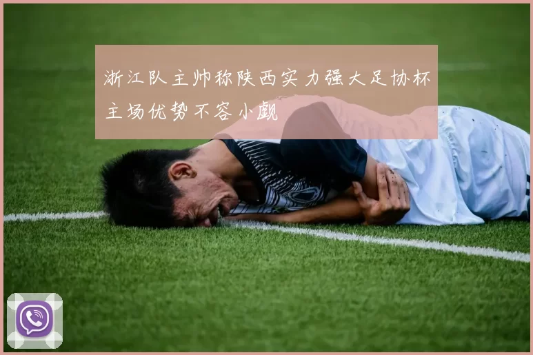 浙江队主帅称陕西实力强大足协杯主场优势不容小觑