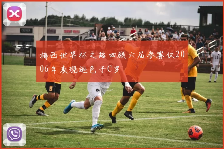 梅西世界杯之路回顾六届参赛仅2006年表现逊色于C罗
