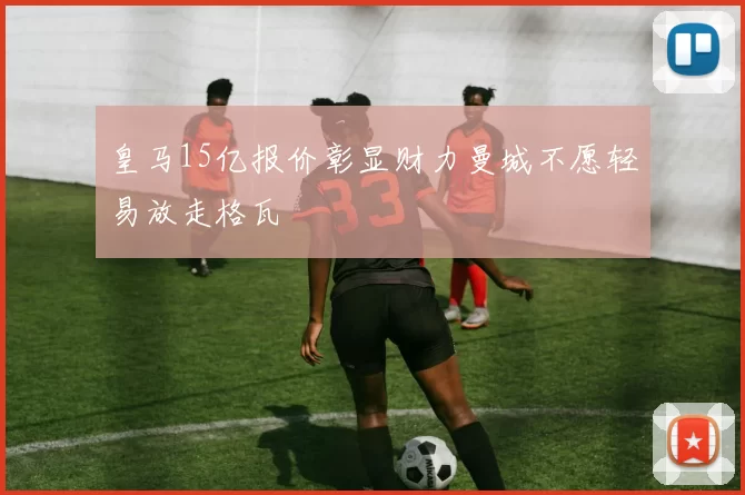 皇马15亿报价彰显财力曼城不愿轻易放走格瓦