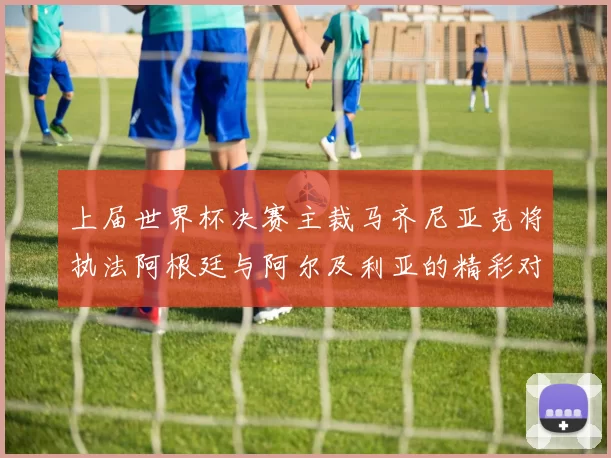 上届世界杯决赛主裁马齐尼亚克将执法阿根廷与阿尔及利亚的精彩对决