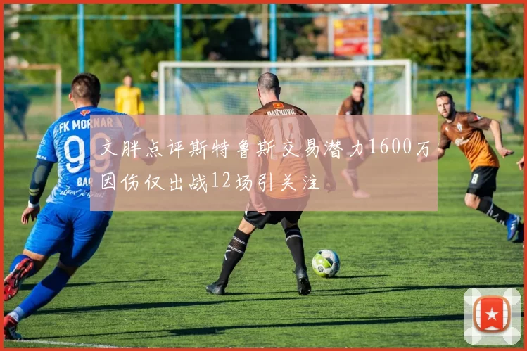 文胖点评斯特鲁斯交易潜力1600万因伤仅出战12场引关注