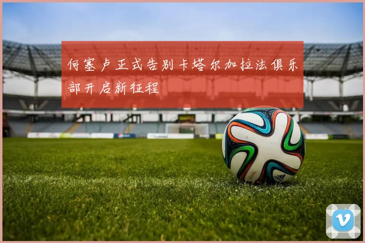 何塞卢正式告别卡塔尔加拉法俱乐部开启新征程