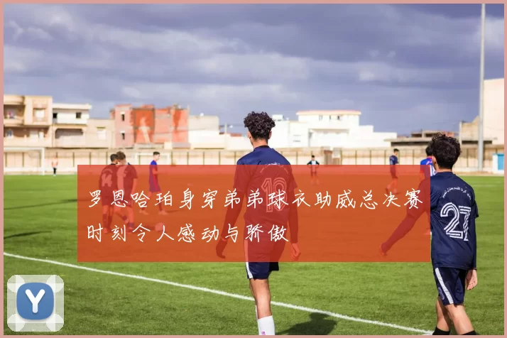 罗恩哈珀身穿弟弟球衣助威总决赛时刻令人感动与骄傲