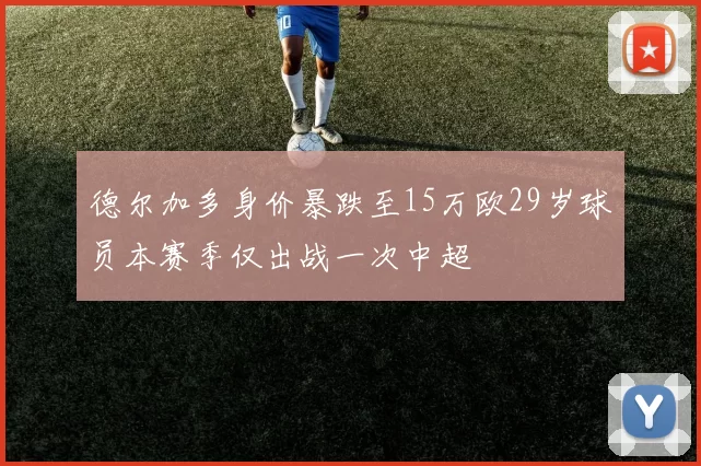 德尔加多身价暴跌至15万欧29岁球员本赛季仅出战一次中超